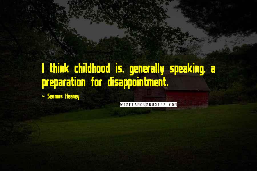 Seamus Heaney Quotes: I think childhood is, generally speaking, a preparation for disappointment.