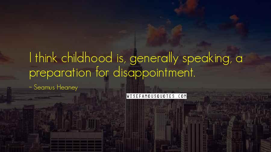 Seamus Heaney Quotes: I think childhood is, generally speaking, a preparation for disappointment.