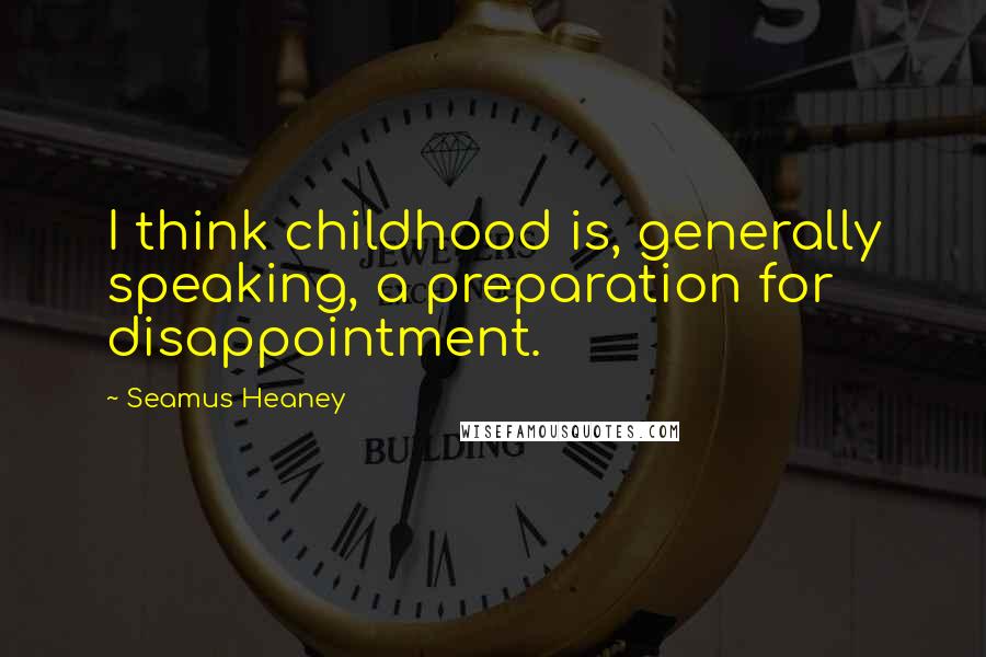 Seamus Heaney Quotes: I think childhood is, generally speaking, a preparation for disappointment.