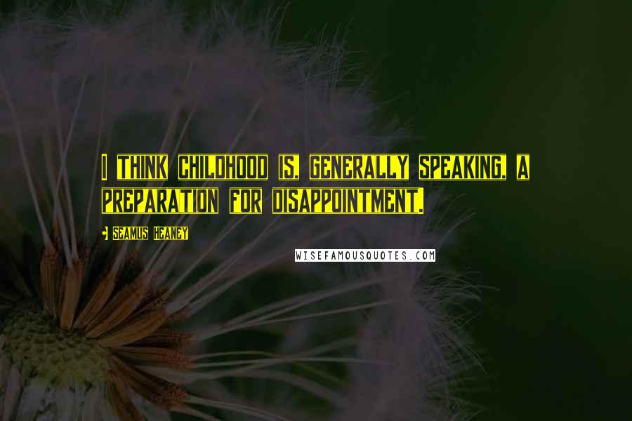 Seamus Heaney Quotes: I think childhood is, generally speaking, a preparation for disappointment.