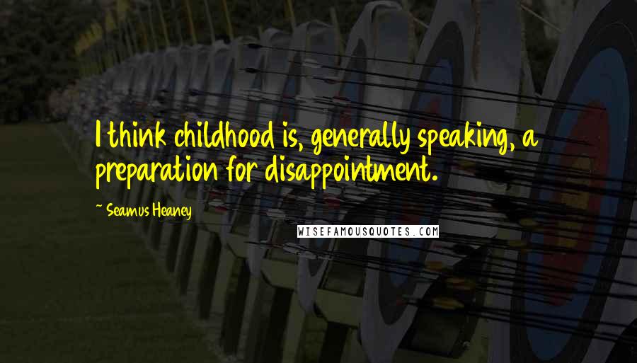 Seamus Heaney Quotes: I think childhood is, generally speaking, a preparation for disappointment.