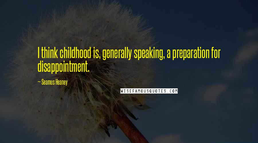 Seamus Heaney Quotes: I think childhood is, generally speaking, a preparation for disappointment.