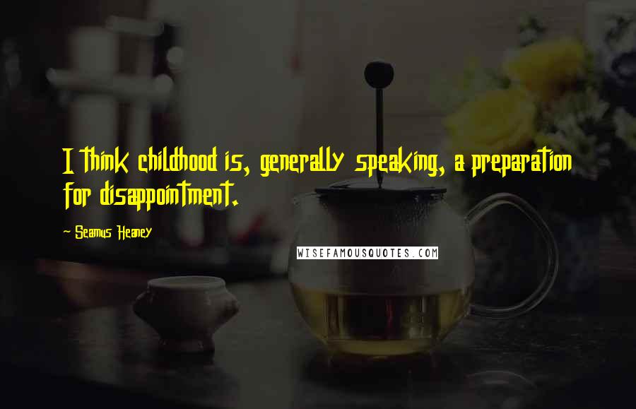 Seamus Heaney Quotes: I think childhood is, generally speaking, a preparation for disappointment.