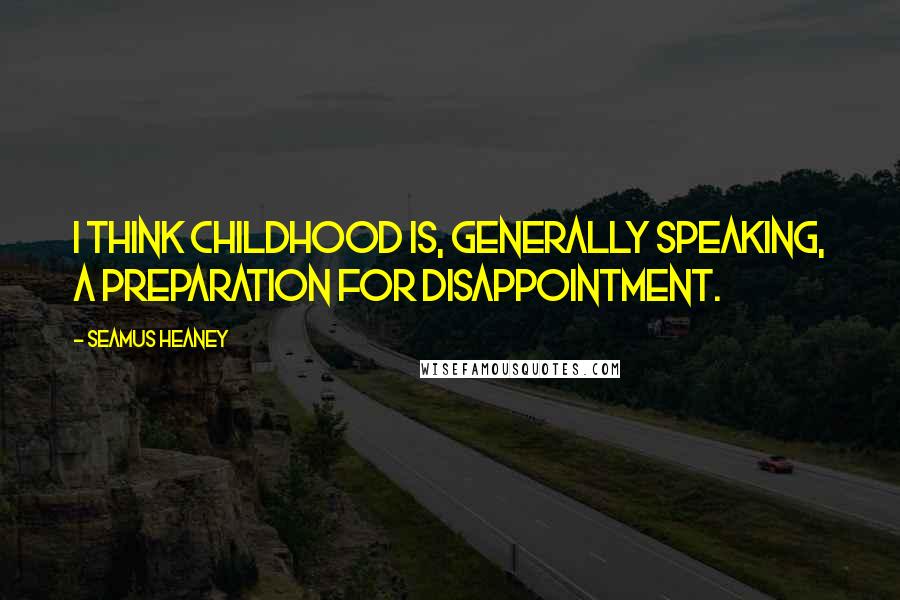 Seamus Heaney Quotes: I think childhood is, generally speaking, a preparation for disappointment.