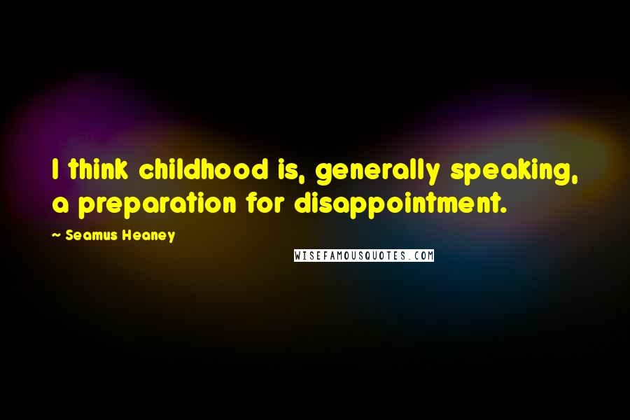 Seamus Heaney Quotes: I think childhood is, generally speaking, a preparation for disappointment.