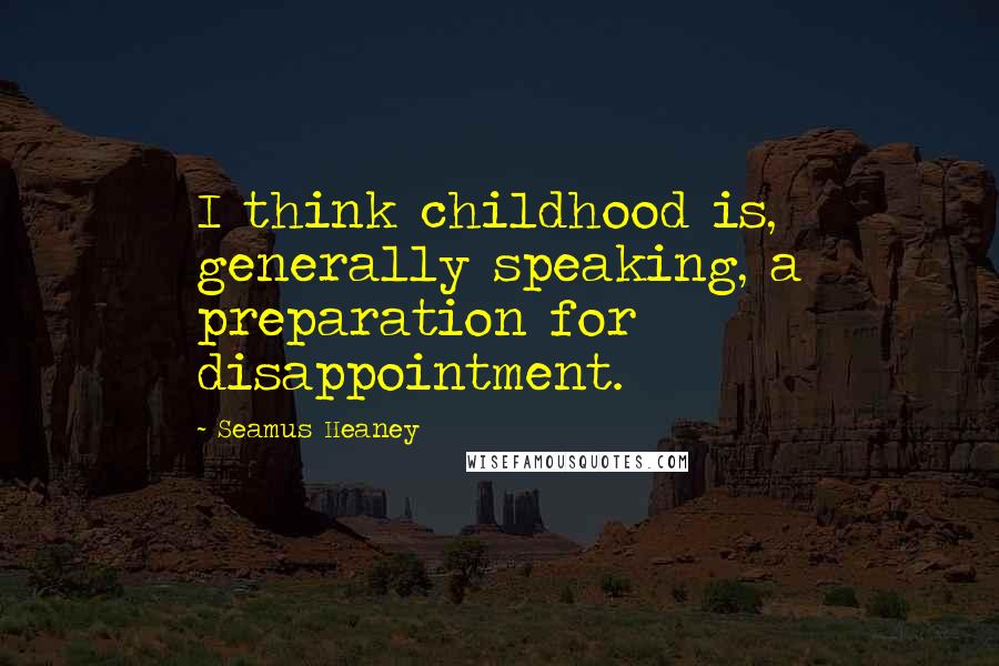 Seamus Heaney Quotes: I think childhood is, generally speaking, a preparation for disappointment.