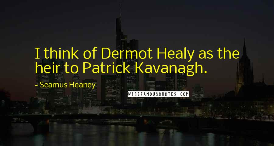 Seamus Heaney Quotes: I think of Dermot Healy as the heir to Patrick Kavanagh.