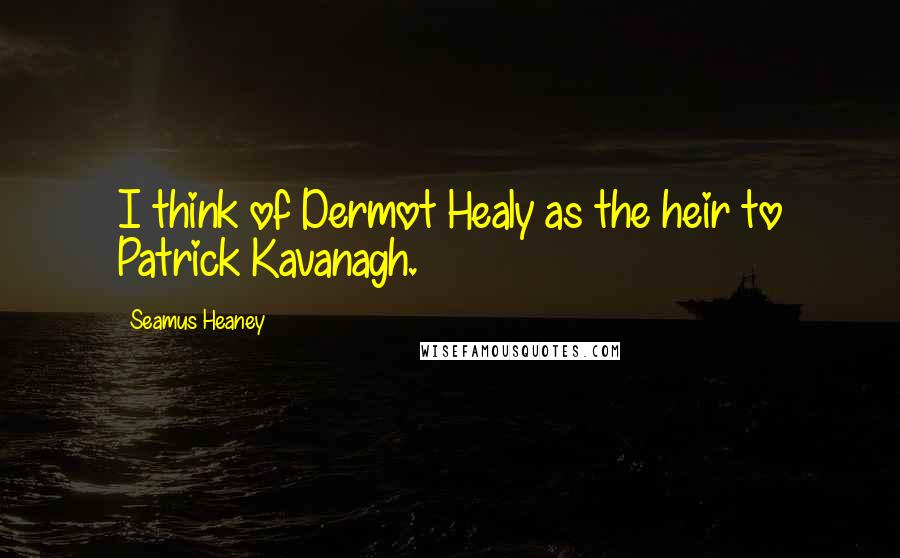 Seamus Heaney Quotes: I think of Dermot Healy as the heir to Patrick Kavanagh.