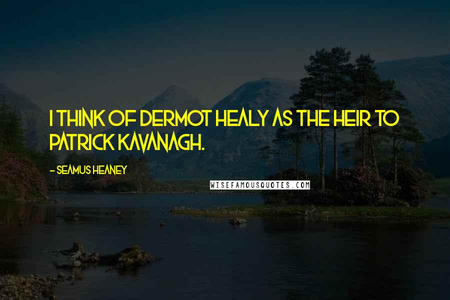 Seamus Heaney Quotes: I think of Dermot Healy as the heir to Patrick Kavanagh.