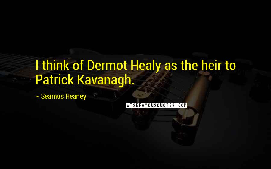 Seamus Heaney Quotes: I think of Dermot Healy as the heir to Patrick Kavanagh.