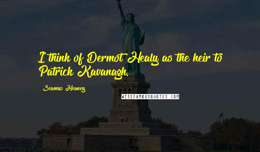 Seamus Heaney Quotes: I think of Dermot Healy as the heir to Patrick Kavanagh.