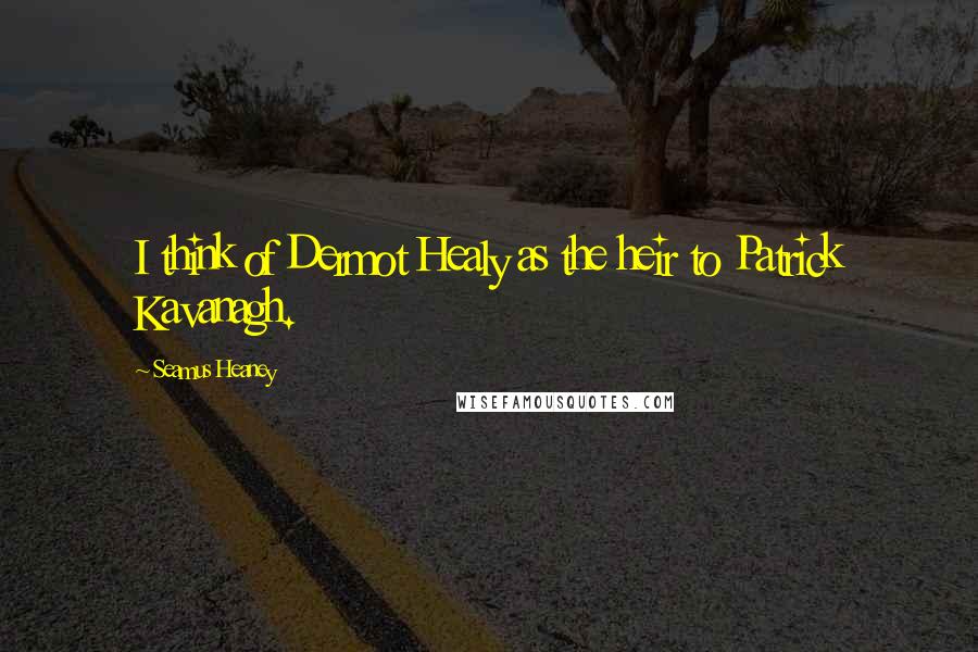 Seamus Heaney Quotes: I think of Dermot Healy as the heir to Patrick Kavanagh.