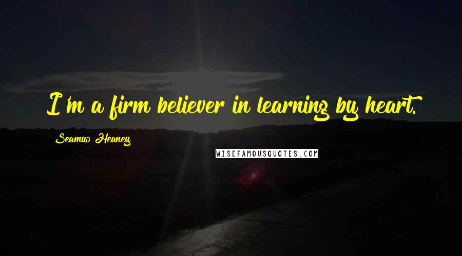 Seamus Heaney Quotes: I'm a firm believer in learning by heart.