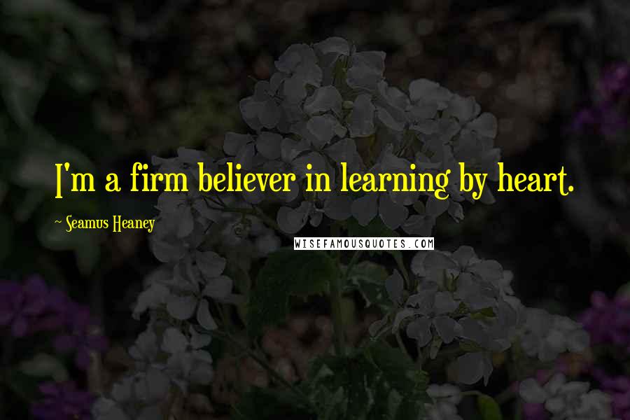 Seamus Heaney Quotes: I'm a firm believer in learning by heart.