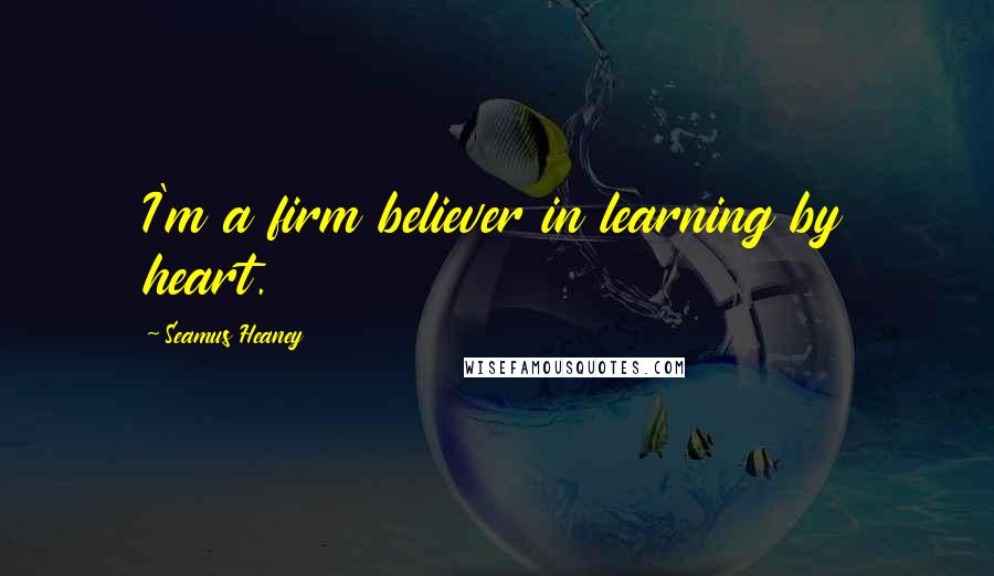 Seamus Heaney Quotes: I'm a firm believer in learning by heart.