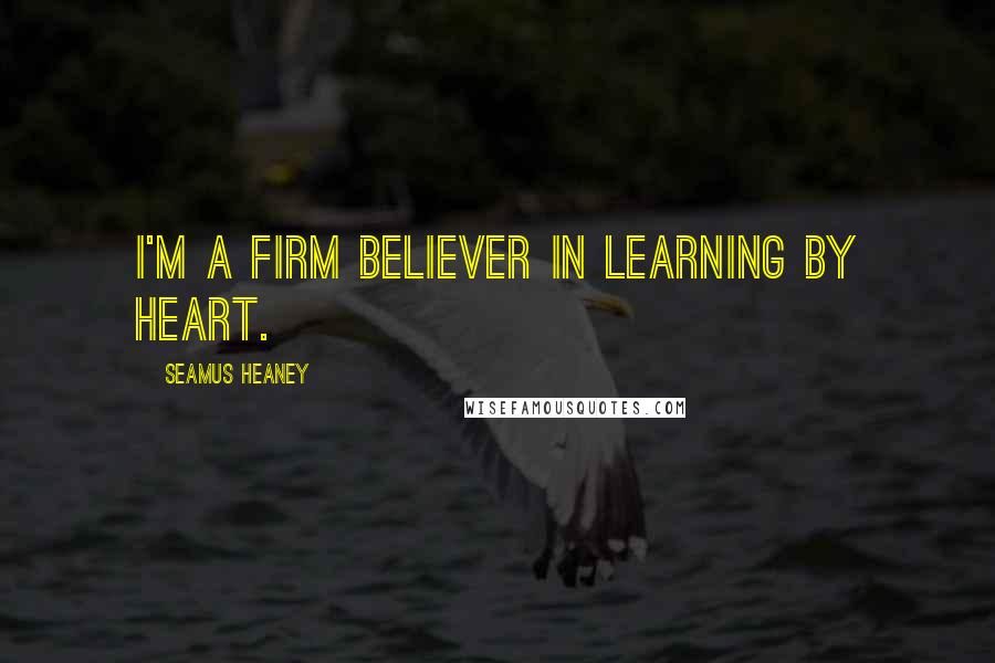 Seamus Heaney Quotes: I'm a firm believer in learning by heart.