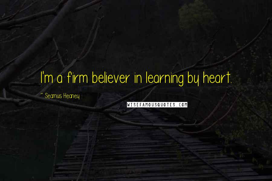 Seamus Heaney Quotes: I'm a firm believer in learning by heart.