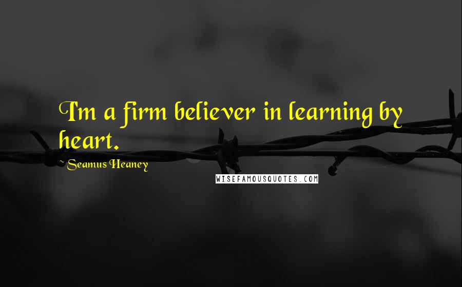 Seamus Heaney Quotes: I'm a firm believer in learning by heart.