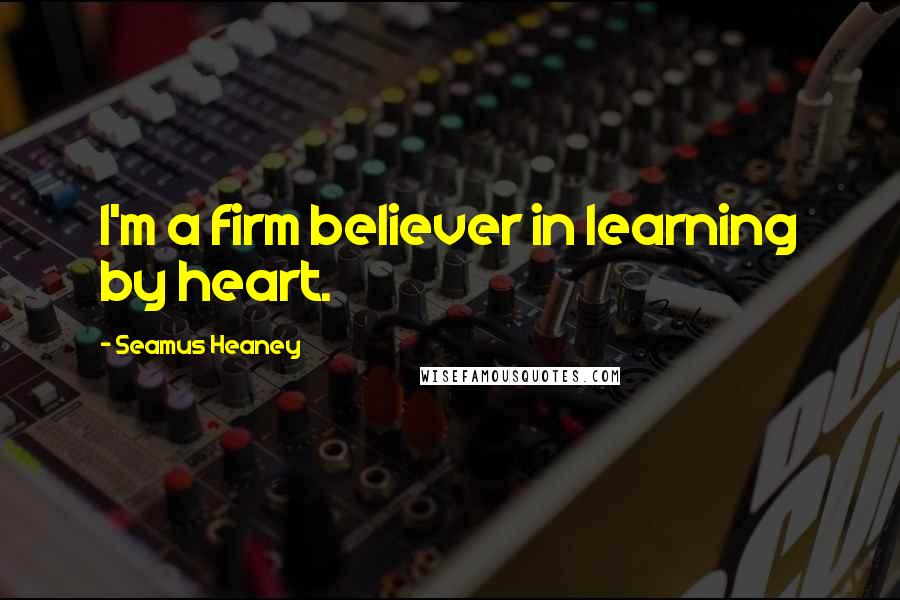 Seamus Heaney Quotes: I'm a firm believer in learning by heart.