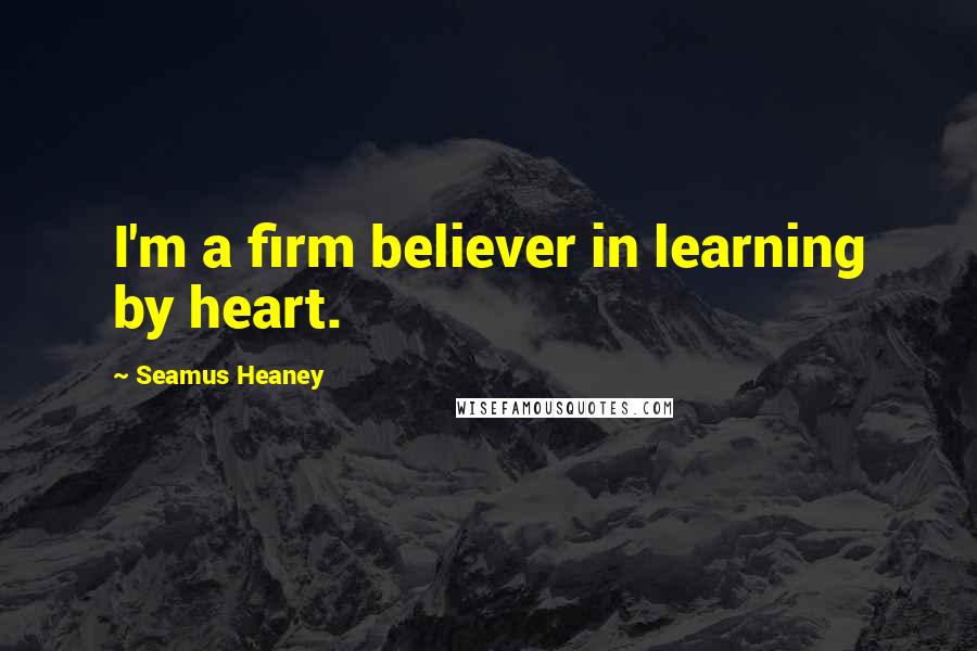 Seamus Heaney Quotes: I'm a firm believer in learning by heart.