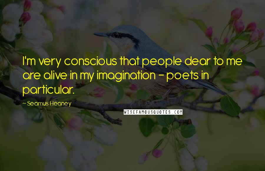 Seamus Heaney Quotes: I'm very conscious that people dear to me are alive in my imagination - poets in particular.