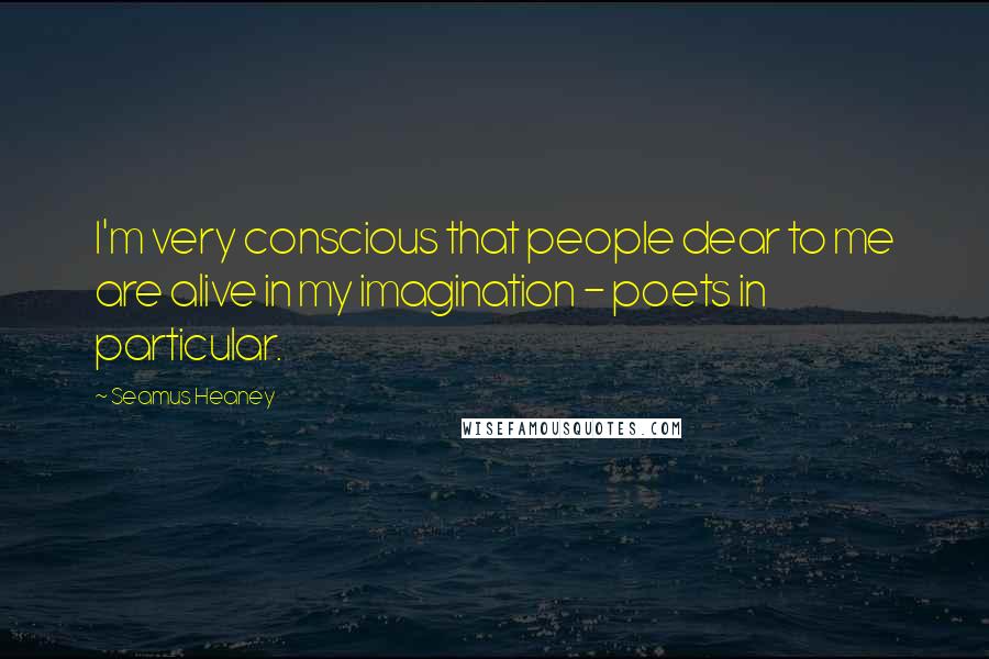 Seamus Heaney Quotes: I'm very conscious that people dear to me are alive in my imagination - poets in particular.