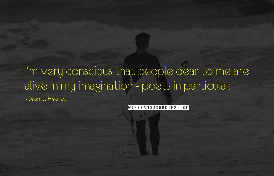 Seamus Heaney Quotes: I'm very conscious that people dear to me are alive in my imagination - poets in particular.