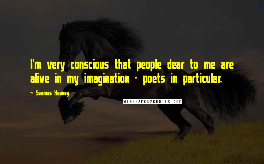 Seamus Heaney Quotes: I'm very conscious that people dear to me are alive in my imagination - poets in particular.