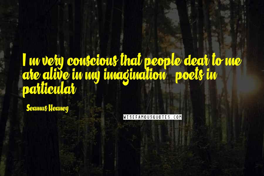Seamus Heaney Quotes: I'm very conscious that people dear to me are alive in my imagination - poets in particular.