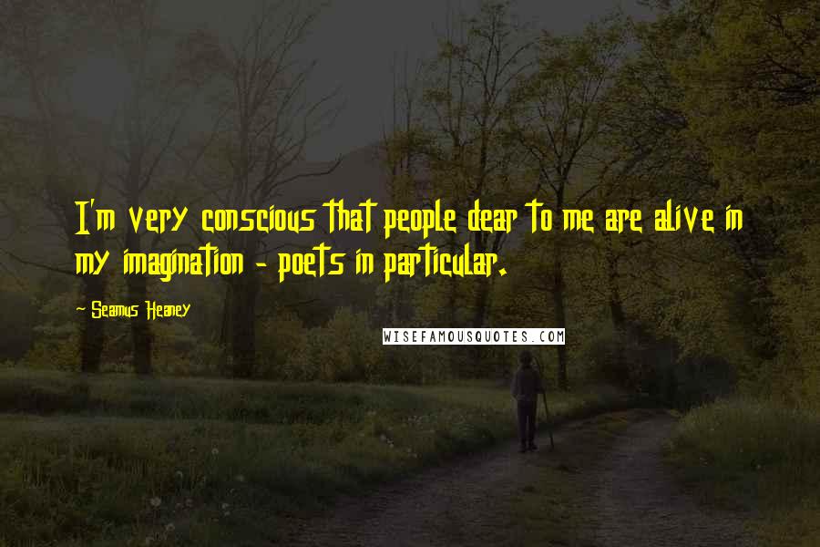 Seamus Heaney Quotes: I'm very conscious that people dear to me are alive in my imagination - poets in particular.