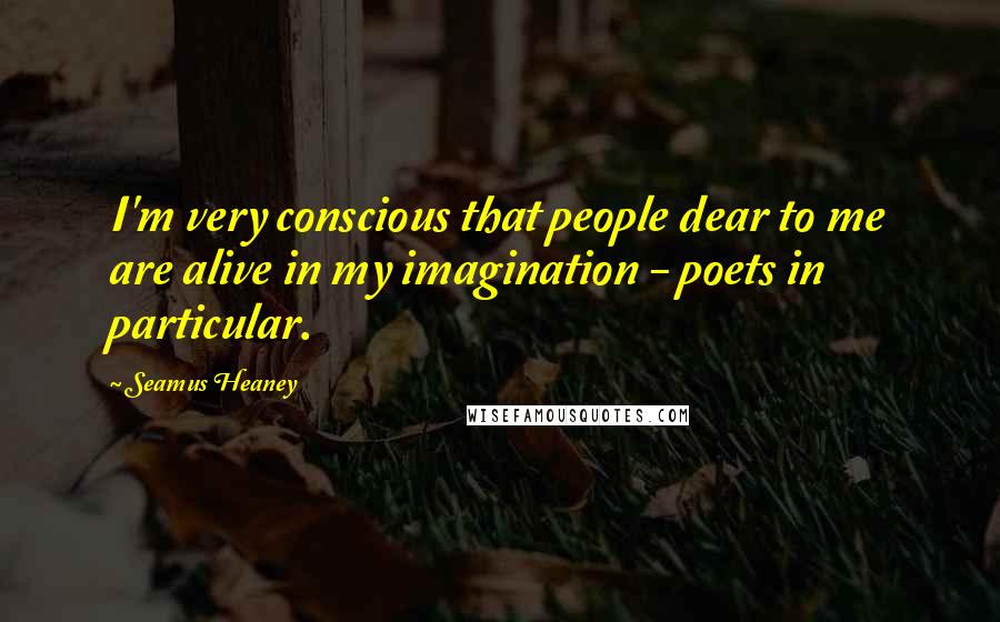 Seamus Heaney Quotes: I'm very conscious that people dear to me are alive in my imagination - poets in particular.