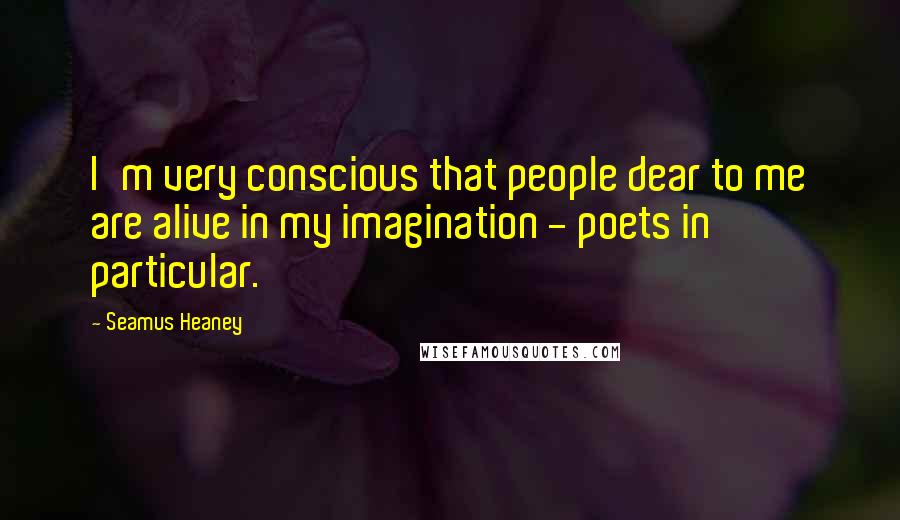 Seamus Heaney Quotes: I'm very conscious that people dear to me are alive in my imagination - poets in particular.