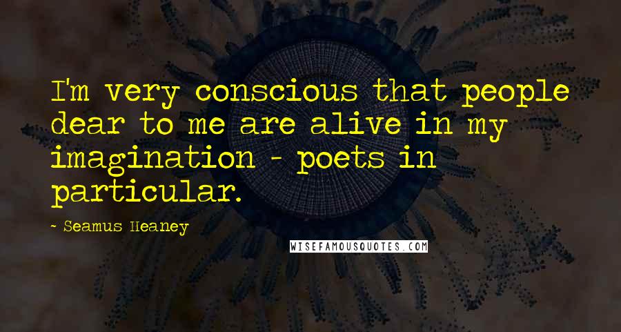 Seamus Heaney Quotes: I'm very conscious that people dear to me are alive in my imagination - poets in particular.