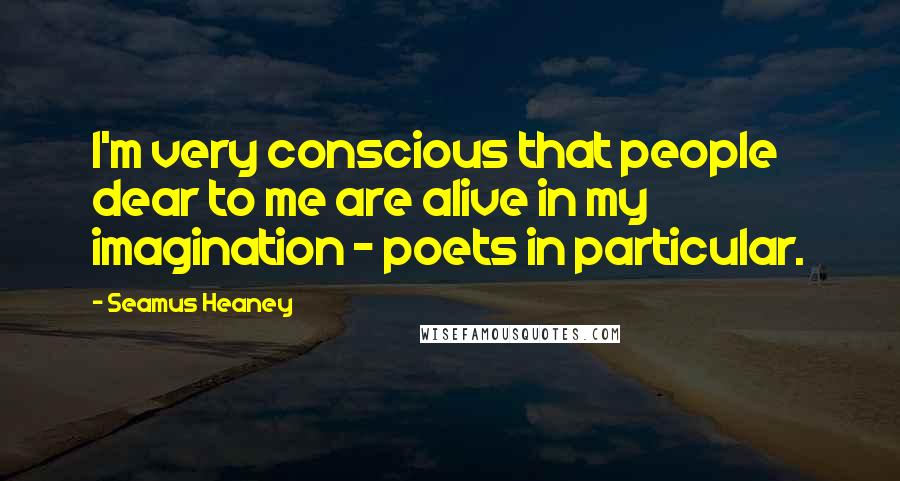 Seamus Heaney Quotes: I'm very conscious that people dear to me are alive in my imagination - poets in particular.