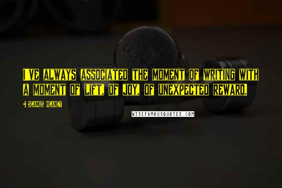 Seamus Heaney Quotes: I've always associated the moment of writing with a moment of lift, of joy, of unexpected reward.