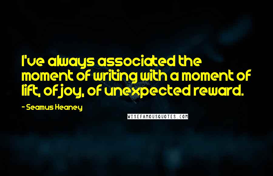 Seamus Heaney Quotes: I've always associated the moment of writing with a moment of lift, of joy, of unexpected reward.