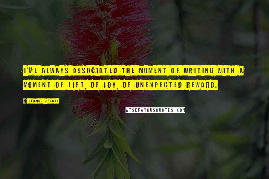 Seamus Heaney Quotes: I've always associated the moment of writing with a moment of lift, of joy, of unexpected reward.