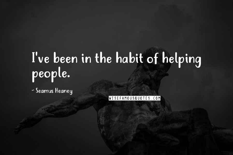 Seamus Heaney Quotes: I've been in the habit of helping people.