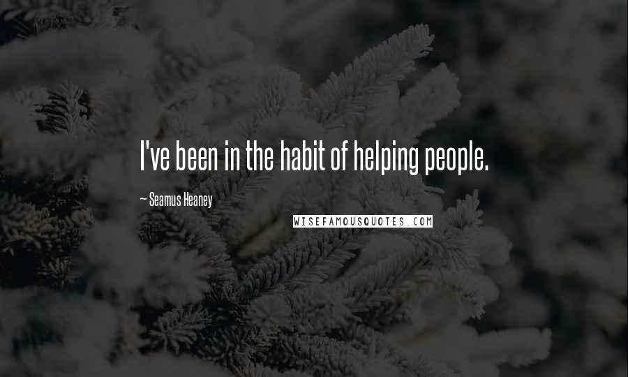 Seamus Heaney Quotes: I've been in the habit of helping people.