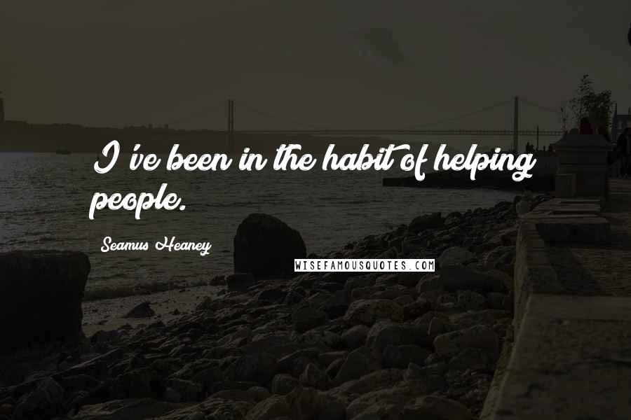 Seamus Heaney Quotes: I've been in the habit of helping people.