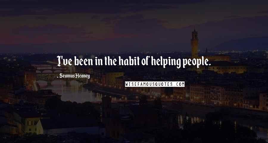 Seamus Heaney Quotes: I've been in the habit of helping people.