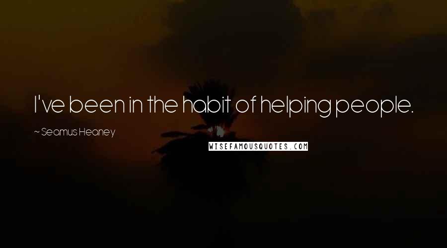 Seamus Heaney Quotes: I've been in the habit of helping people.