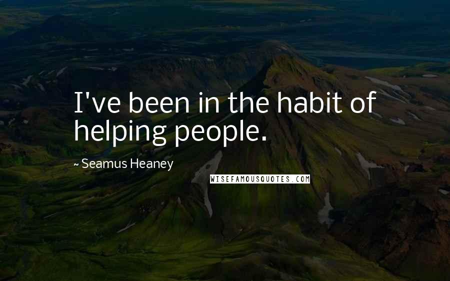 Seamus Heaney Quotes: I've been in the habit of helping people.