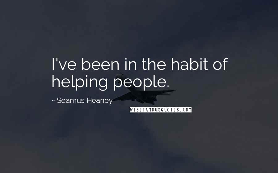 Seamus Heaney Quotes: I've been in the habit of helping people.