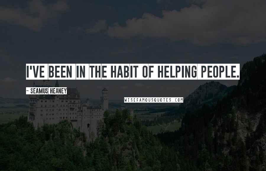 Seamus Heaney Quotes: I've been in the habit of helping people.