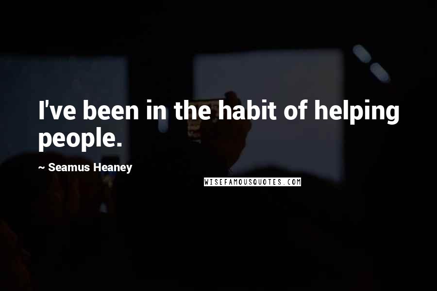 Seamus Heaney Quotes: I've been in the habit of helping people.