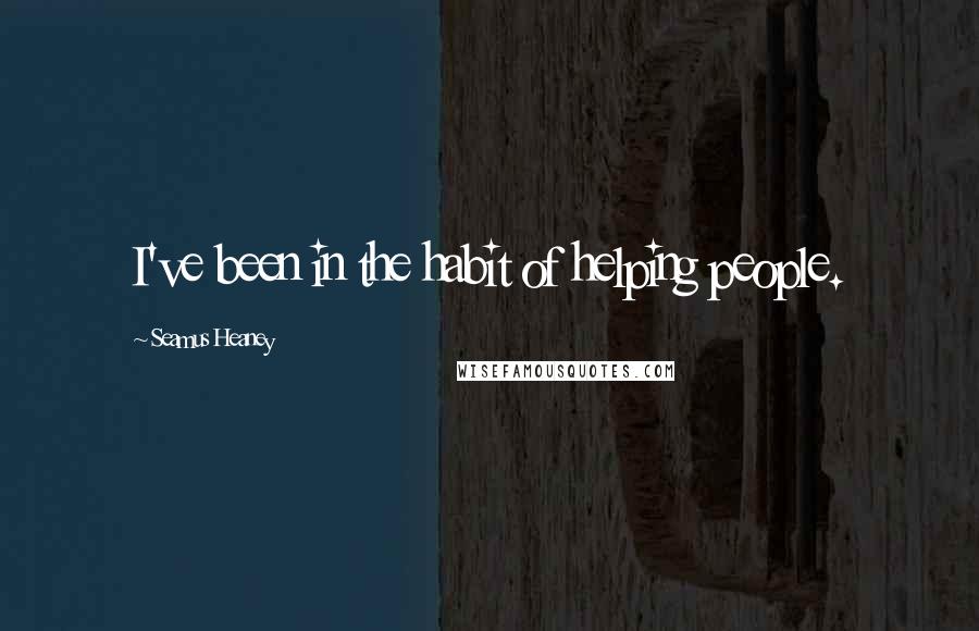 Seamus Heaney Quotes: I've been in the habit of helping people.