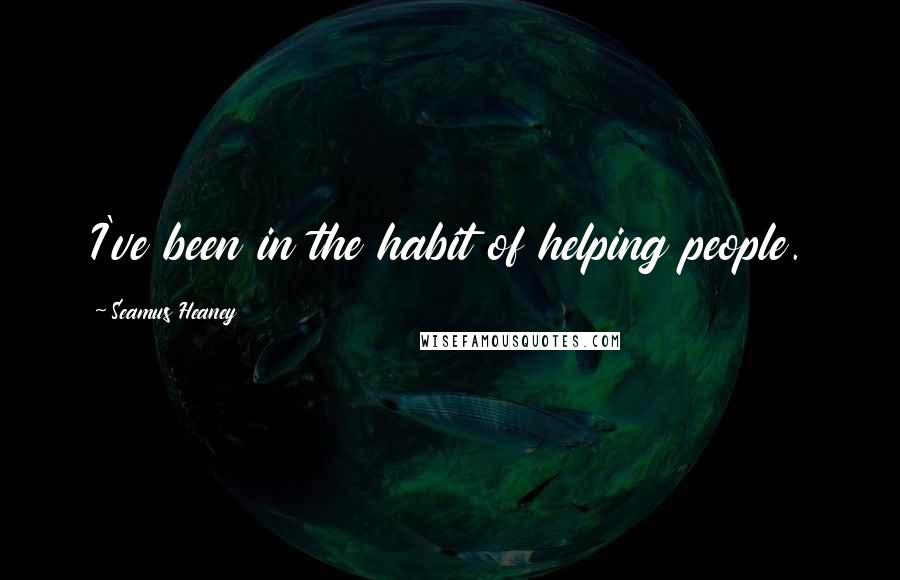 Seamus Heaney Quotes: I've been in the habit of helping people.