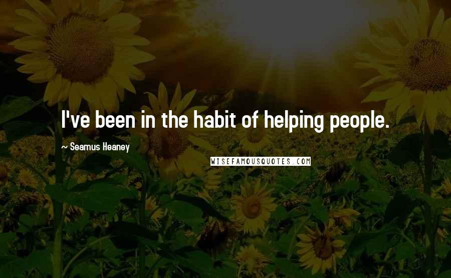 Seamus Heaney Quotes: I've been in the habit of helping people.