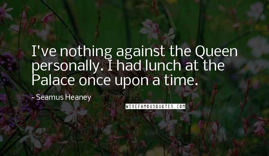 Seamus Heaney Quotes: I've nothing against the Queen personally. I had lunch at the Palace once upon a time.